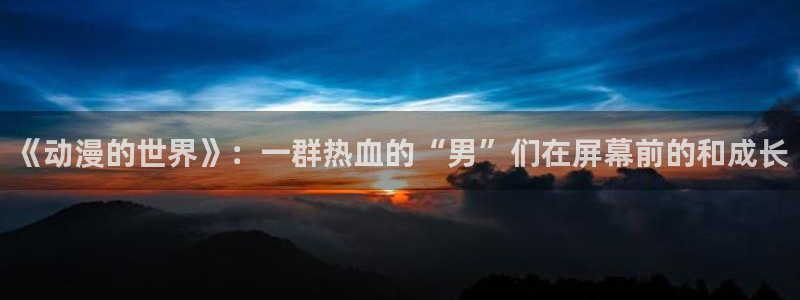 食戟之灵第四季樱花动漫：《动漫的世界》：一群热血的“男”们在屏幕前的和成长