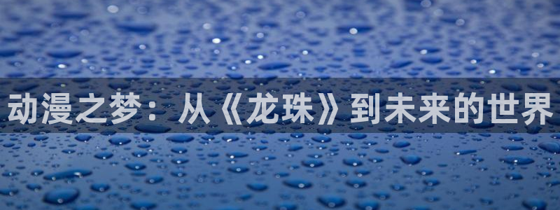 樱花动漫官网2024：动漫之梦：从《龙珠》到未来的世界